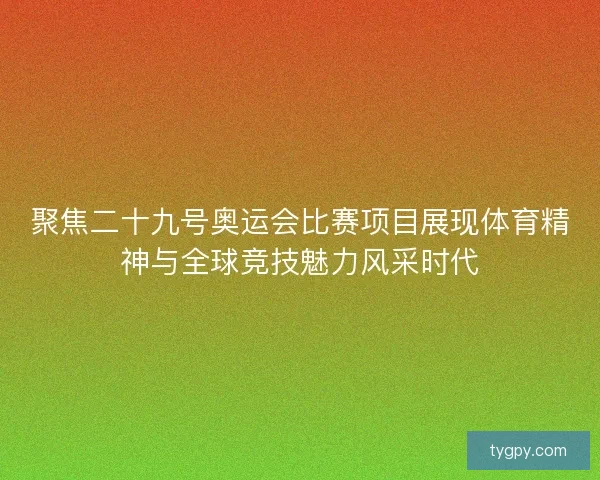 聚焦二十九号奥运会比赛项目展现体育精神与全球竞技魅力风采时代