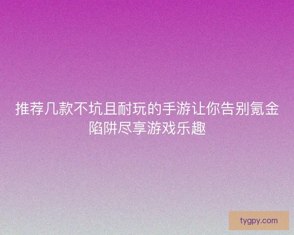 推荐几款不坑且耐玩的手游让你告别氪金陷阱尽享游戏乐趣