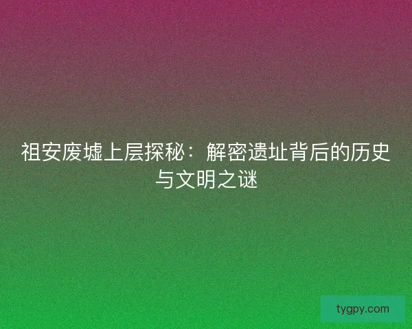 祖安废墟上层探秘：解密遗址背后的历史与文明之谜