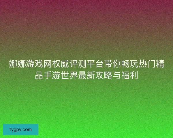 娜娜游戏网权威评测平台带你畅玩热门精品手游世界最新攻略与福利