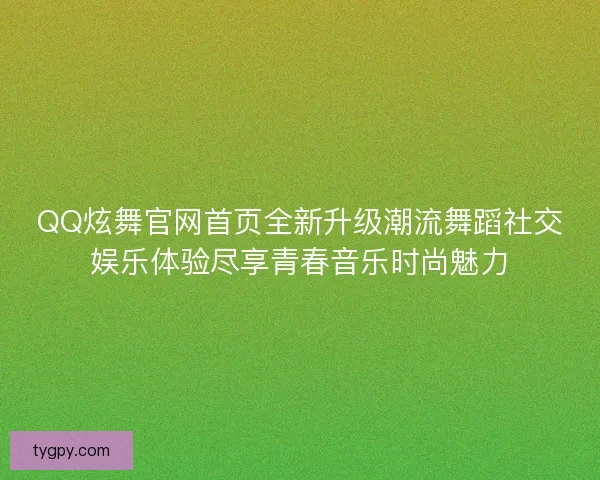 QQ炫舞官网首页全新升级潮流舞蹈社交娱乐体验尽享青春音乐时尚魅力