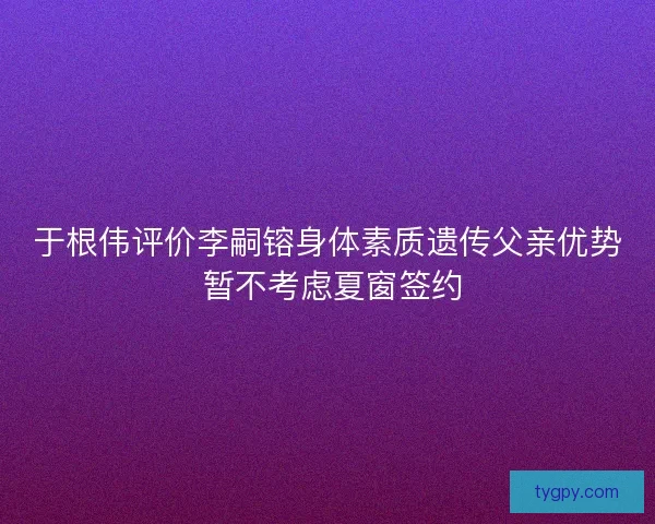 于根伟评价李嗣镕身体素质遗传父亲优势 暂不考虑夏窗签约