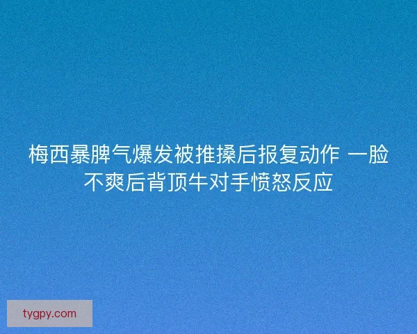 梅西暴脾气爆发被推搡后报复动作 一脸不爽后背顶牛对手愤怒反应