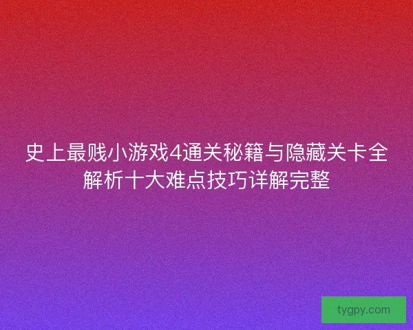 史上最贱小游戏4通关秘籍与隐藏关卡全解析十大难点技巧详解完整