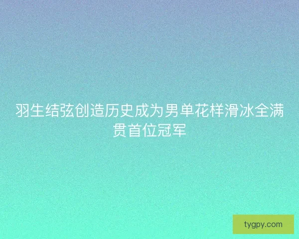 羽生结弦创造历史成为男单花样滑冰全满贯首位冠军