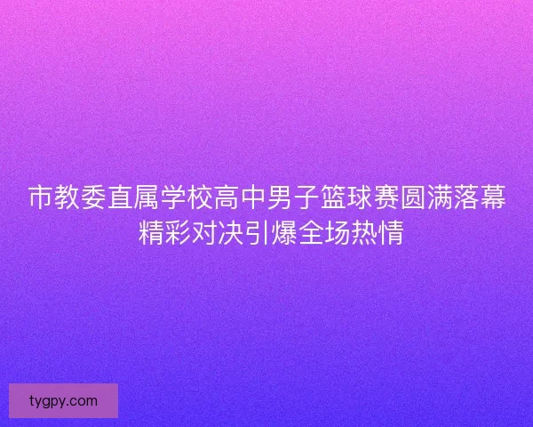 市教委直属学校高中男子篮球赛圆满落幕 精彩对决引爆全场热情