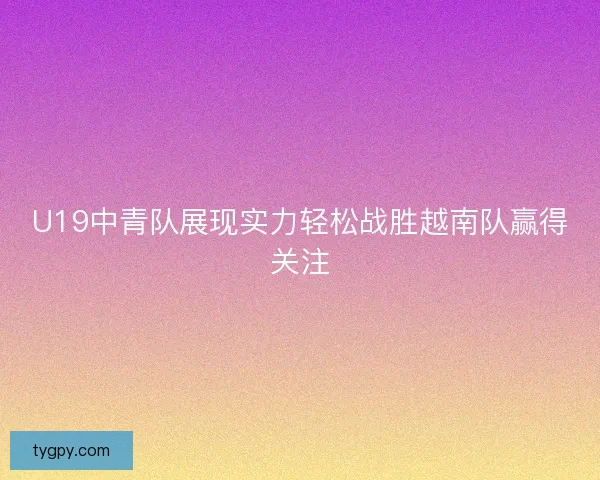 U19中青队展现实力轻松战胜越南队赢得关注