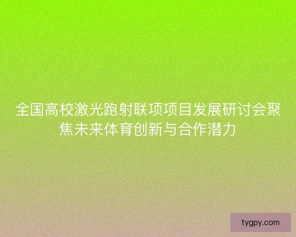 全国高校激光跑射联项项目发展研讨会聚焦未来体育创新与合作潜力