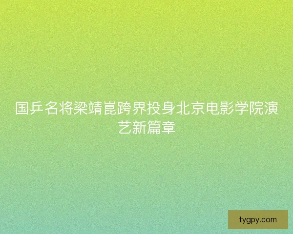 国乒名将梁靖崑跨界投身北京电影学院演艺新篇章