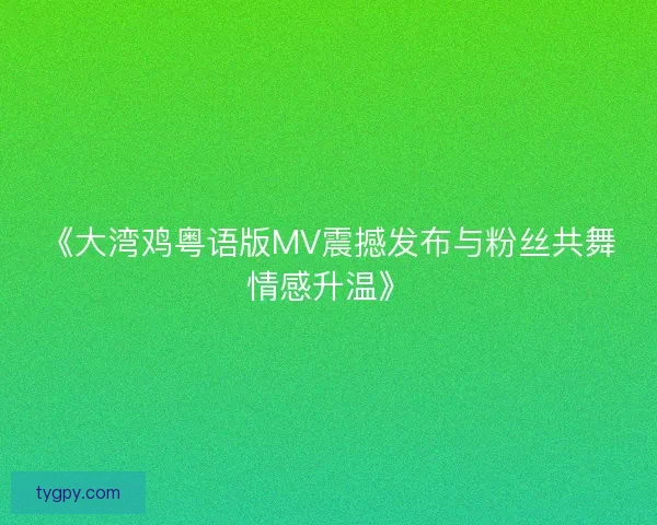 《大湾鸡粤语版MV震撼发布与粉丝共舞情感升温》