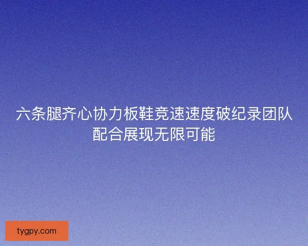 六条腿齐心协力板鞋竞速速度破纪录团队配合展现无限可能