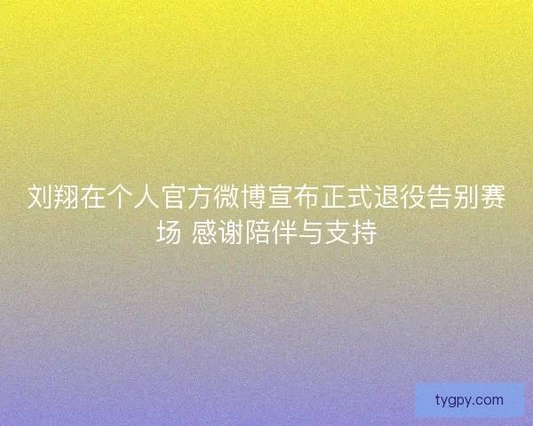 刘翔在个人官方微博宣布正式退役告别赛场 感谢陪伴与支持